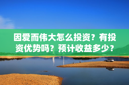 因爱而伟大怎么投资？有投资优势吗？预计收益多少？(因爱而伟大怎么回复对方)