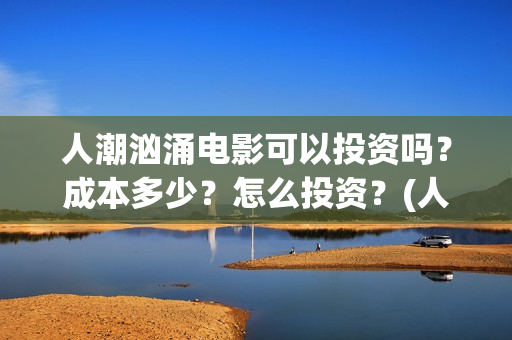 人潮汹涌电影可以投资吗？成本多少？怎么投资？(人潮汹涌电影可以在哪看)