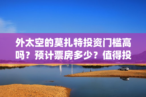 外太空的莫扎特投资门槛高吗？预计票房多少？值得投资吗？(外太空的莫扎特在线观看完整免费)