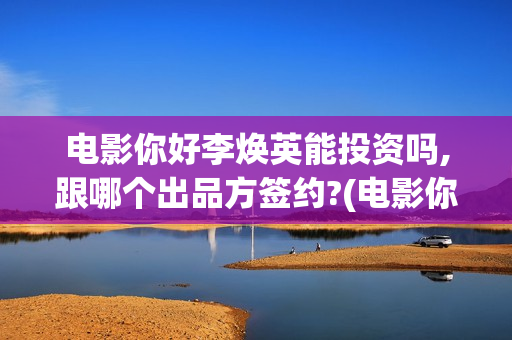 电影你好李焕英能投资吗,跟哪个出品方签约?(电影你好李焕英主题曲)