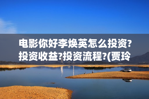 电影你好李焕英怎么投资?投资收益?投资流程?(贾玲电影你好李焕英)