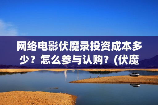 网络电影伏魔录投资成本多少？怎么参与认购？(伏魔录免费)