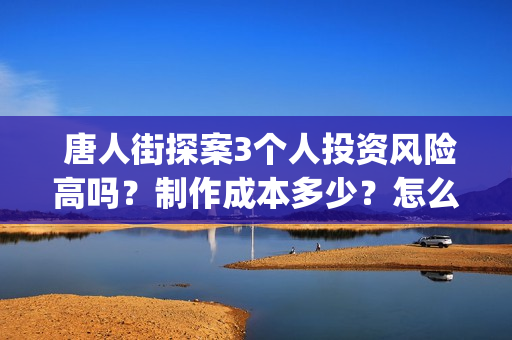  唐人街探案3个人投资风险高吗？制作成本多少？怎么参与？(唐人街探案三个q)