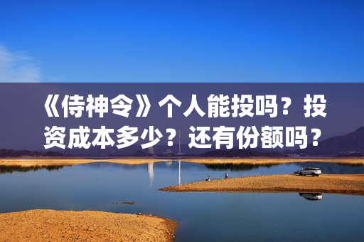 	《侍神令》个人能投吗？投资成本多少？还有份额吗？(侍神令说什么)