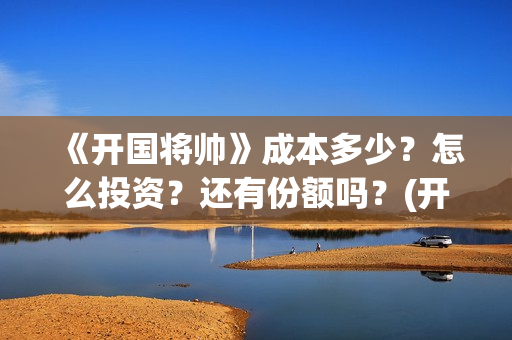 《开国将帅》成本多少？怎么投资？还有份额吗？(开国将帅授勋1955演员表)