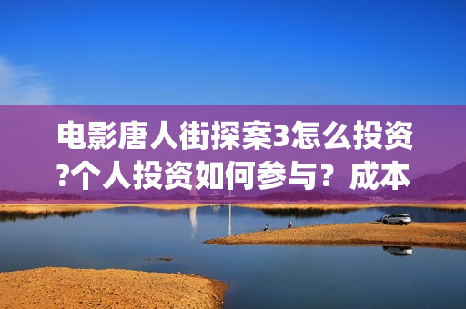 电影唐人街探案3怎么投资?个人投资如何参与？成本多少？(电影唐人街探案3免费视频完整版)