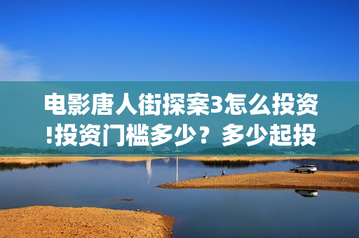 电影唐人街探案3怎么投资!投资门槛多少？多少起投？(电影唐人街探案2)