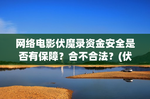 网络电影伏魔录资金安全是否有保障？合不合法？(伏魔录电影完整版)