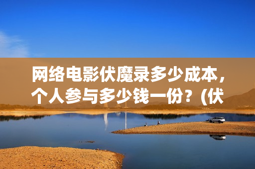 网络电影伏魔录多少成本，个人参与多少钱一份？(伏魔录电影西瓜视频)