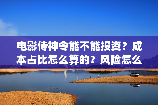 电影侍神令能不能投资？成本占比怎么算的？风险怎么评估？(侍神令上映了吗)
