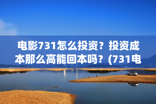 电影731怎么投资？投资成本那么高能回本吗？(731电影投资成本)