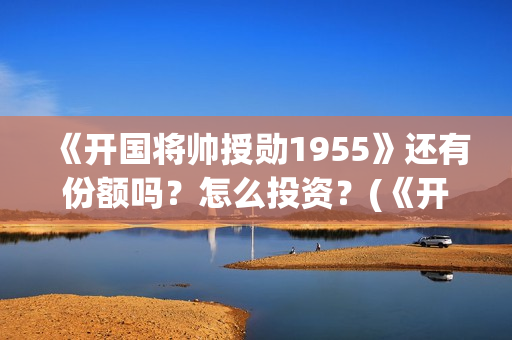 《开国将帅授勋1955》还有份额吗？怎么投资？(《开国将帅授勋1955》无锡皓奇影业有限公司)