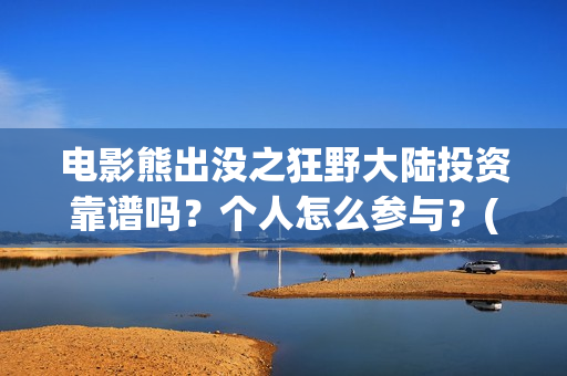 电影熊出没之狂野大陆投资靠谱吗？个人怎么参与？(电影熊出没之狂野大陆免费完整版)