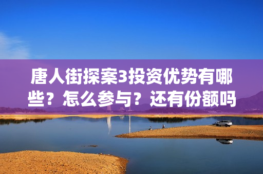 唐人街探案3投资优势有哪些？怎么参与？还有份额吗？(唐人街探案3 ghb)