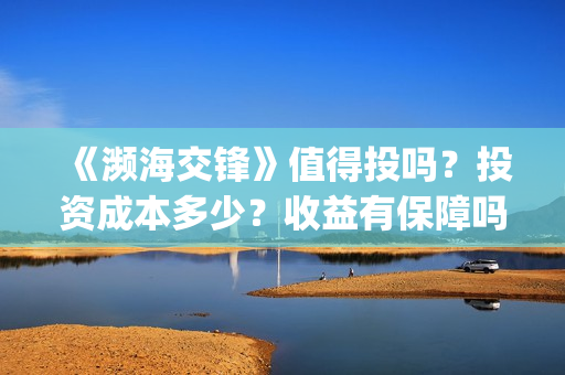 《濒海交锋》值得投吗？投资成本多少？收益有保障吗？(濒海交锋什么时候上映?怎么参与投资电影)