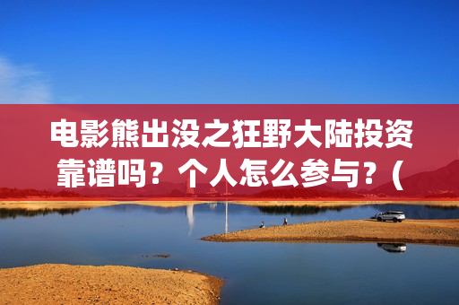 电影熊出没之狂野大陆投资靠谱吗？个人怎么参与？(电影熊出没狂野大陆免费观看)