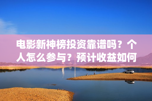 电影新神榜投资靠谱吗？个人怎么参与？预计收益如何(电影新神榜怎么样)