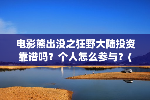 电影熊出没之狂野大陆投资靠谱吗？个人怎么参与？(熊出没之狂野免费)