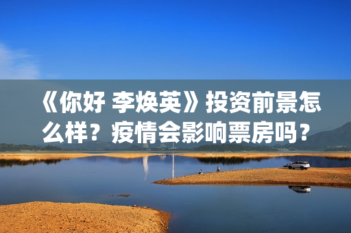 《你好 李焕英》投资前景怎么样？疫情会影响票房吗？现在还值得投资吗？(你好李焕英上映时间)
