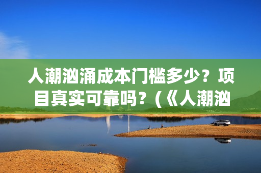 人潮汹涌成本门槛多少？项目真实可靠吗？(《人潮汹涌》成本)