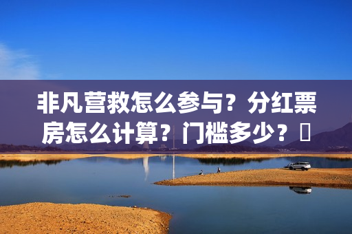 非凡营救怎么参与？分红票房怎么计算？门槛多少？​(非凡营救深度解析)