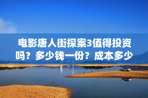 电影唐人街探案3值得投资吗？多少钱一份？成本多少？ (电影唐人街探案1免费观看完整版在线观看)