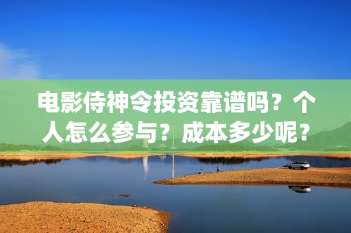 电影侍神令投资靠谱吗？个人怎么参与？成本多少呢？(侍神令电影投资多少)
