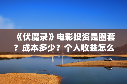 《伏魔录》电影投资是圈套？成本多少？个人收益怎么保障？(伏魔录 电影)
