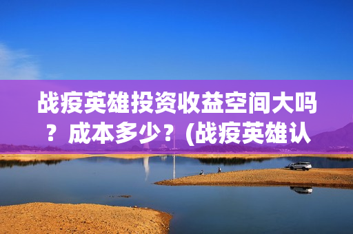 战疫英雄投资收益空间大吗？成本多少？(战疫英雄认购项目能做吗?)