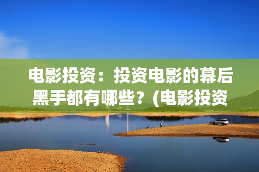 电影投资：投资电影的幕后黑手都有哪些？(电影投资投资)