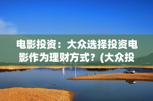 电影投资：大众选择投资电影作为理财方式？(大众投资电影案例)