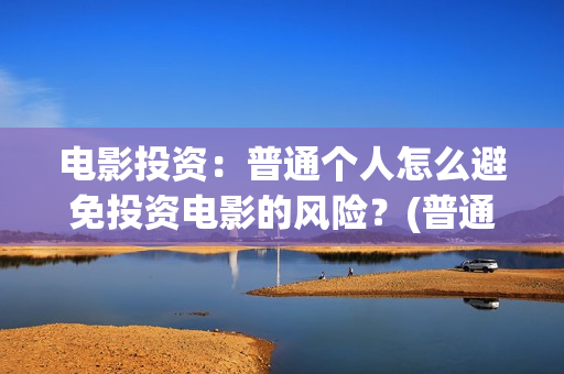 电影投资：普通个人怎么避免投资电影的风险？(普通人投资电影平台)