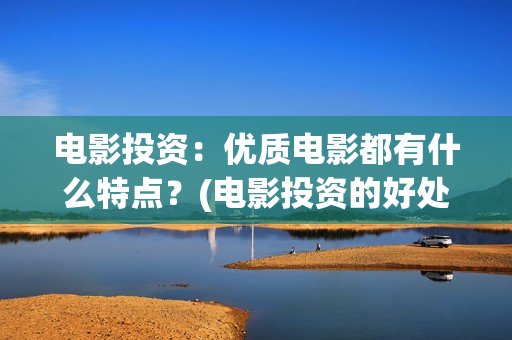 电影投资：优质电影都有什么特点？(电影投资的好处优势)