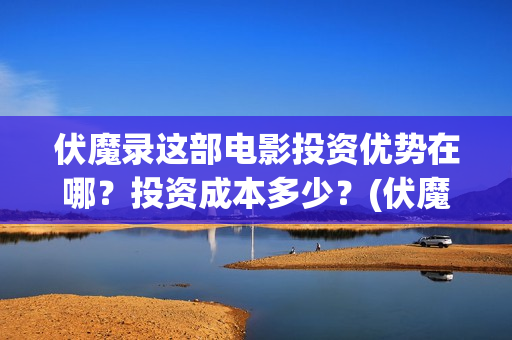 伏魔录这部电影投资优势在哪？投资成本多少？(伏魔录这部电影好看吗)