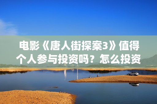 电影《唐人街探案3》值得个人参与投资吗?怎么投资有保障?(电影唐人街探案2免费观看完整版) 电影《唐人街探案3》值得个人参与投资吗?怎么投资有保障?(电影唐人街探案2免费观看完整版)