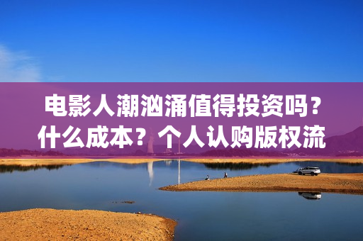 电影人潮汹涌值得投资吗？什么成本？个人认购版权流程是？(电影人潮汹涌说的是什么)