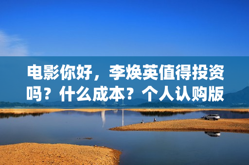 电影你好，李焕英值得投资吗？什么成本？个人认购版权流程是？(电影你好李焕英主题曲)