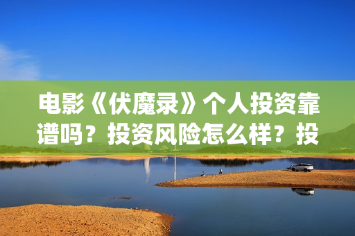 电影《伏魔录》个人投资靠谱吗？投资风险怎么样？投资成本多少？(电影《伏魔录》免费观看)