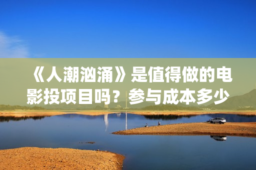 《人潮汹涌》是值得做的电影投项目吗？参与成本多少？有何盈利点？(人潮汹涌是翻拍的哪部电影)