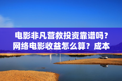 电影非凡营救投资靠谱吗？网络电影收益怎么算？成本多少(非凡营救拍摄片段)