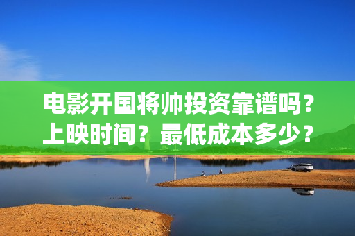 电影开国将帅投资靠谱吗？上映时间？最低成本多少？(开国将帅电影大全)