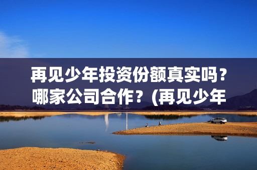 再见少年投资份额真实吗？哪家公司合作？(再见少年认购)