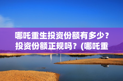 哪吒重生投资份额有多少？投资份额正规吗？(哪吒重生投资成本多少?)