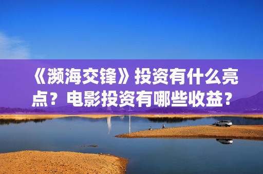 《濒海交锋》投资有什么亮点？电影投资有哪些收益？收益周期是多久？(濒海交锋百度百科)