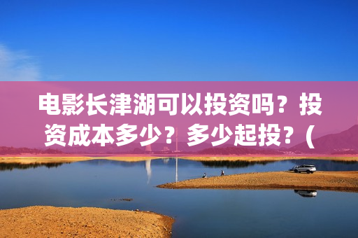 电影长津湖可以投资吗？投资成本多少？多少起投？(长津湖电影不行)