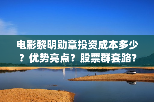电影黎明勋章投资成本多少？优势亮点？股票群套路？(黎明勋章2021)