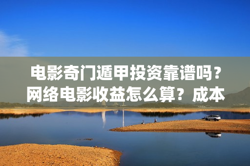 电影奇门遁甲投资靠谱吗?网络电影收益怎么算?成本多少(电影奇门遁甲视频) 电影奇门遁甲投资靠谱吗?网络电影收益怎么算?成本多少(电影奇门遁甲视频)