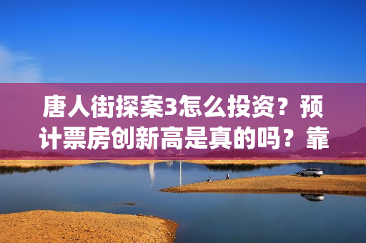 唐人街探案3怎么投资?预计票房创新高是真的吗?靠谱吗?(唐人街探案怎么一部不如一部) 唐人街探案3怎么投资?预计票房创新高是真的吗?靠谱吗?(唐人街探案怎么一部不如一部)