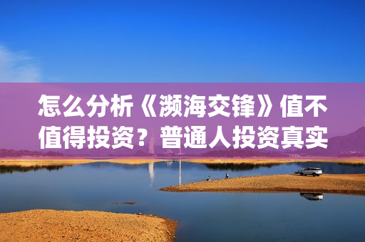 怎么分析《濒海交锋》值不值得投资？普通人投资真实吗？怎么投资？(濒临海洋是什么意思)