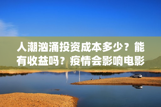人潮汹涌投资成本多少？能有收益吗？疫情会影响电影票房吗？(人潮汹涌总投资)